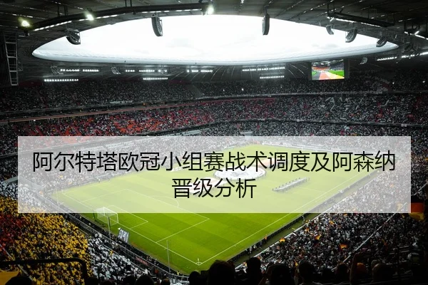阿尔特塔欧冠小组赛战术调度及阿森纳晋级分析